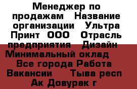 Менеджер по продажам › Название организации ­ Ультра Принт, ООО › Отрасль предприятия ­ Дизайн › Минимальный оклад ­ 1 - Все города Работа » Вакансии   . Тыва респ.,Ак-Довурак г.
